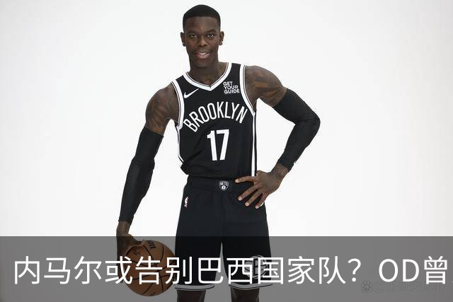 内马尔或告别巴西国家队？OD曾为五星巴西拼尽一切，传奇生涯或迎转折