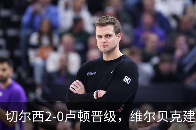 切尔西2-0卢顿晋级，维尔贝克建功，埃斯特旺造乌龙
