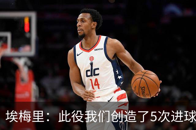 埃梅里：此役我们创造了5次进球良机，以往也经历过这样的低谷