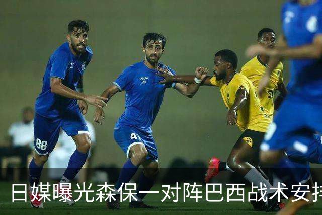 日媒曝光森保一对阵巴西战术安排 补水时要求死守到加时