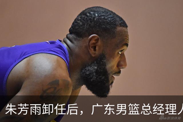 朱芳雨卸任后，广东男篮总经理人选浮出水面，周鹏、李春江呼声高
