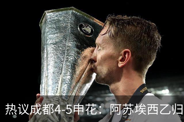 热议成都4-5申花：阿苏埃西乙归来成大腿，成都面临换帅两难