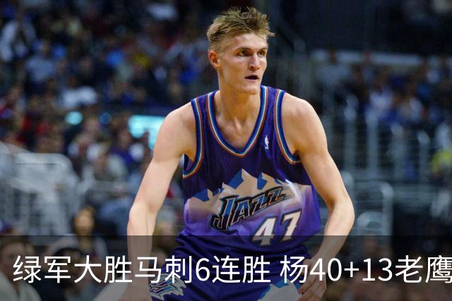 绿军大胜马刺6连胜 杨40+13老鹰克奇才止4连败