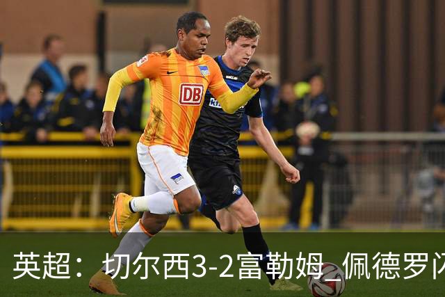 英超：切尔西3-2富勒姆 佩德罗闪击创纪录 1.38亿先生首秀破门