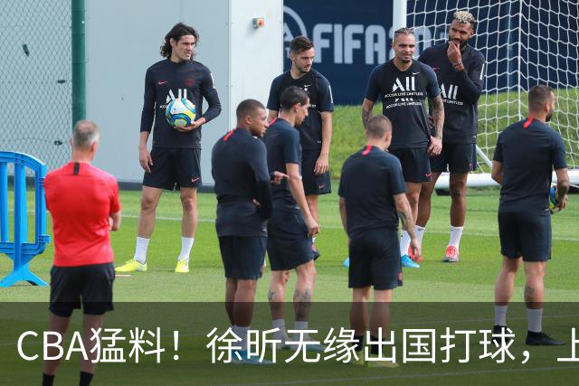 CBA猛料！徐昕无缘出国打球，上海男篮三名球员离队，山东男篮留下谢智杰