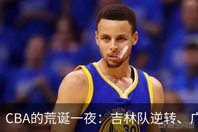 CBA的荒诞一夜：吉林队逆转、广东队“惨胜”，戏剧性不断上演！
